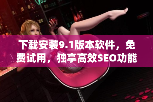 下载安装9.1版本软件，免费试用，独享高效SEO功能)