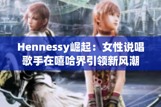 Hennessy崛起：女性说唱歌手在嘻哈界引领新风潮