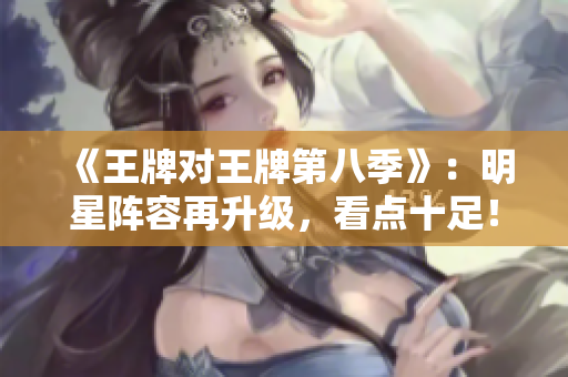 《王牌对王牌第八季》：明星阵容再升级，看点十足！