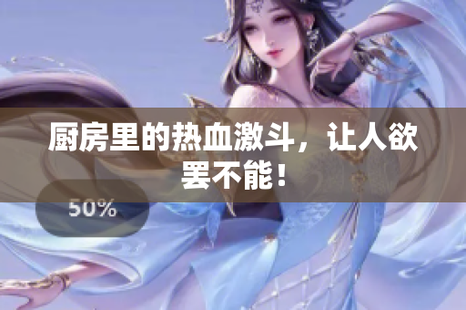 厨房里的热血激斗，让人欲罢不能！