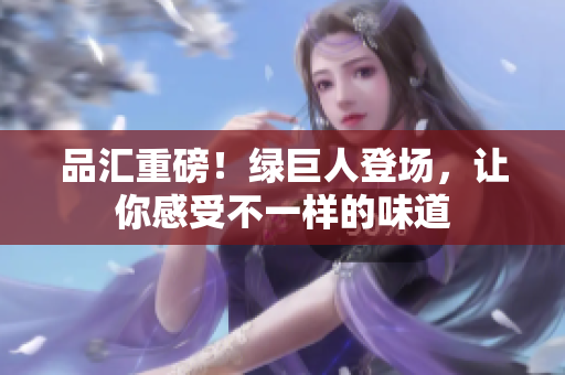 品汇重磅！绿巨人登场，让你感受不一样的味道