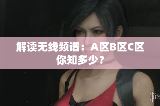 解读无线频谱：A区B区C区你知多少？