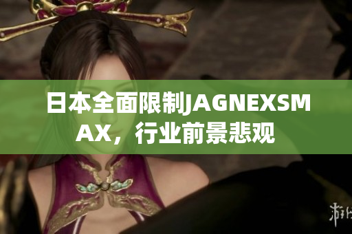 日本全面限制JAGNEXSMAX，行业前景悲观