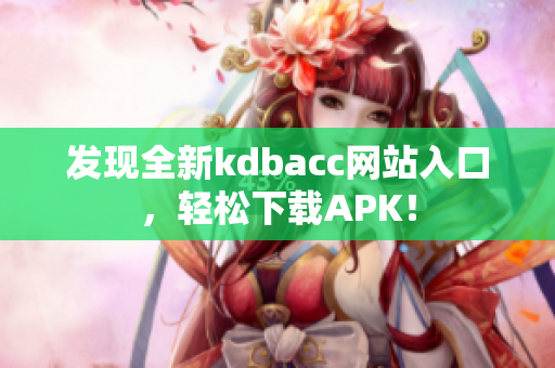 发现全新kdbacc网站入口，轻松下载APK！