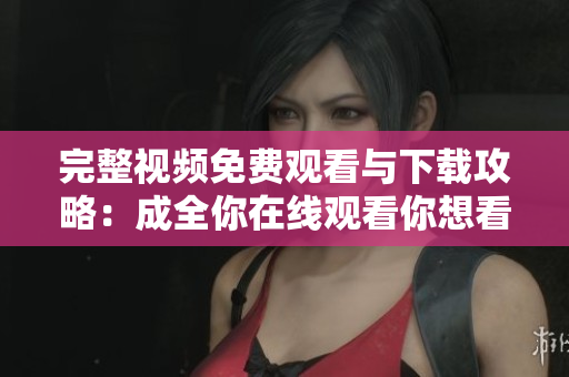 完整视频免费观看与下载攻略：成全你在线观看你想看的视频，无需付费！