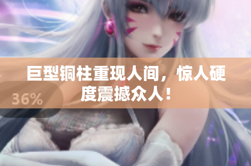 巨型铜柱重现人间，惊人硬度震撼众人！