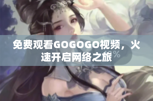 免费观看GOGOGO视频，火速开启网络之旅