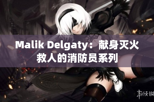 Malik Delgaty：献身灭火救人的消防员系列