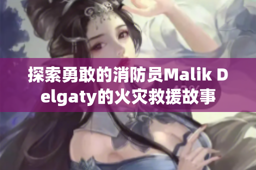 探索勇敢的消防员Malik Delgaty的火灾救援故事