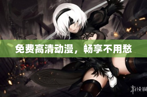 免费高清动漫，畅享不用愁