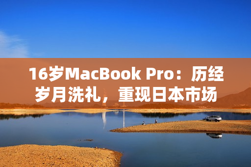 16岁MacBook Pro：历经岁月洗礼，重现日本市场