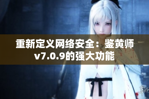 重新定义网络安全：鉴黄师v7.0.9的强大功能