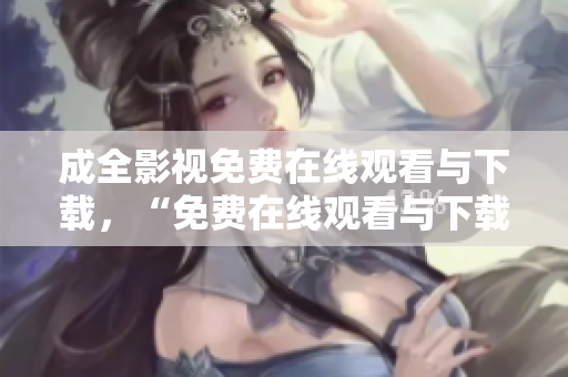 成全影视免费在线观看与下载，“免费在线观看与下载成全影视”