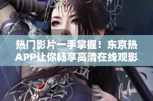 热门影片一手掌握！东京热APP让你畅享高清在线观影