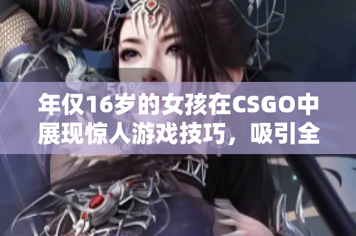 年仅16岁的女孩在CSGO中展现惊人游戏技巧，吸引全球关注