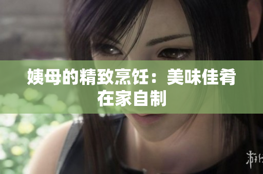 姨母的精致烹饪：美味佳肴在家自制