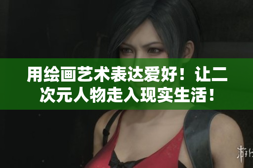 用绘画艺术表达爱好！让二次元人物走入现实生活！