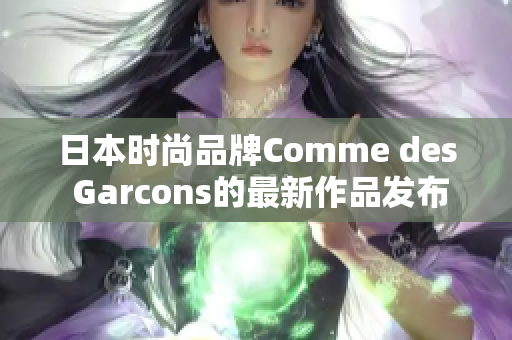 日本时尚品牌Comme des Garcons的最新作品发布
