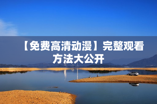 【免费高清动漫】完整观看方法大公开