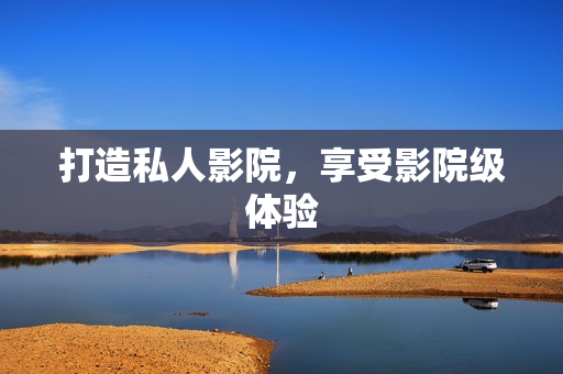 打造私人影院，享受影院级体验