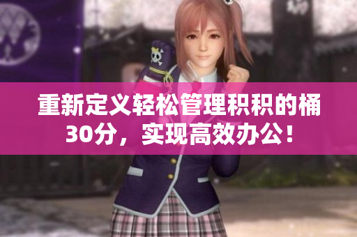 重新定义轻松管理积积的桶30分，实现高效办公！