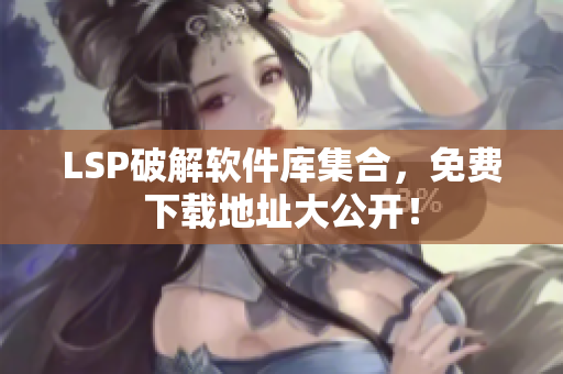LSP破解软件库集合，免费下载地址大公开！