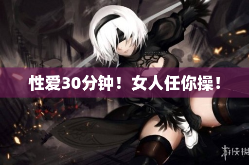 性爱30分钟！女人任你操！