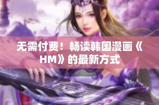 无需付费！畅读韩国漫画《HM》的最新方式