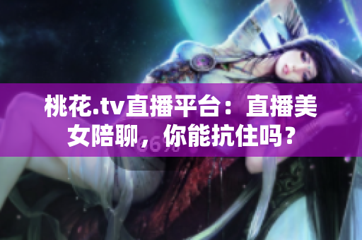 桃花.tv直播平台：直播美女陪聊，你能抗住吗？