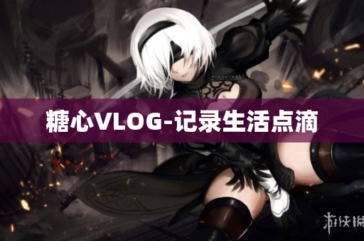 糖心VLOG-记录生活点滴