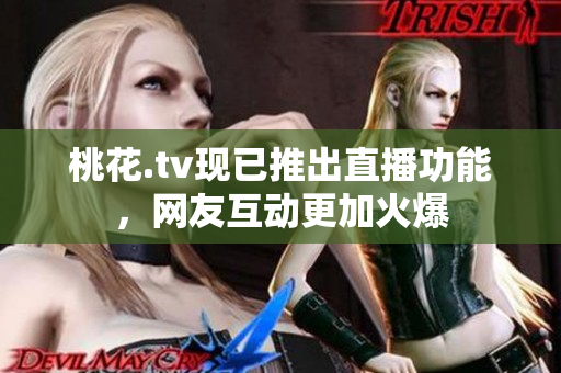 桃花.tv现已推出直播功能，网友互动更加火爆