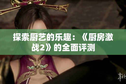 探索厨艺的乐趣：《厨房激战2》的全面评测