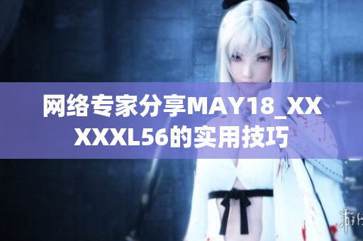 网络专家分享MAY18_XXXXXL56的实用技巧