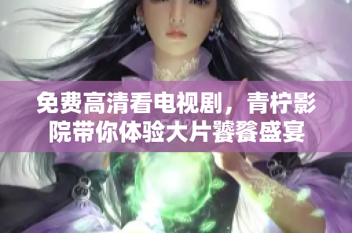免费高清看电视剧，青柠影院带你体验大片饕餮盛宴