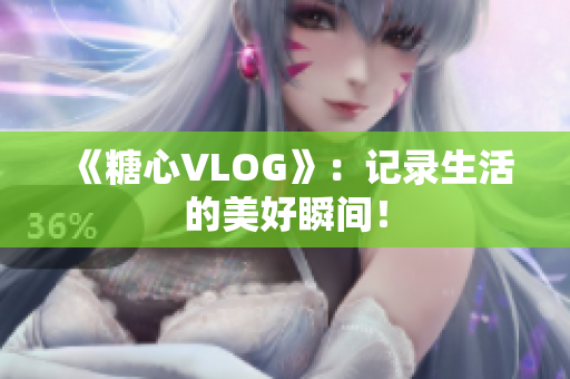 《糖心VLOG》：记录生活的美好瞬间！