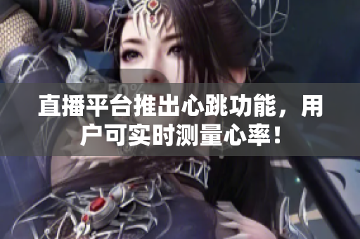 直播平台推出心跳功能，用户可实时测量心率！