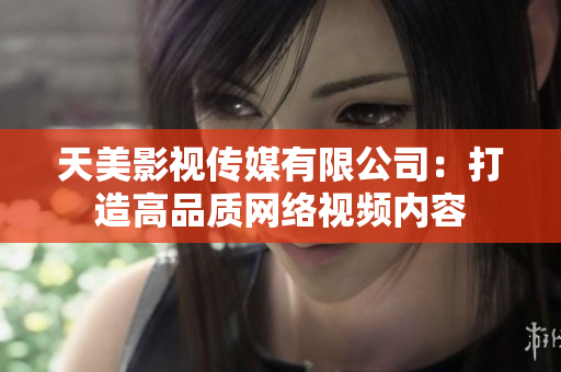 天美影视传媒有限公司：打造高品质网络视频内容