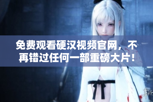 免费观看硬汉视频官网，不再错过任何一部重磅大片！