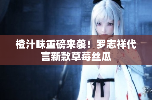 橙汁味重磅来袭！罗志祥代言新款草莓丝瓜