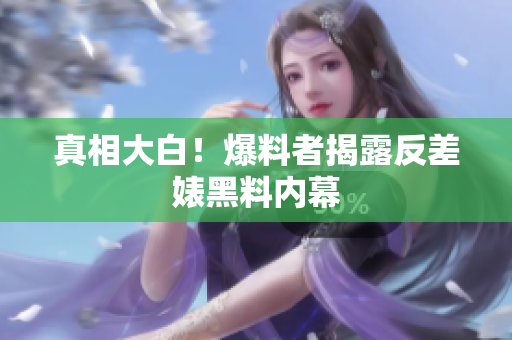 真相大白！爆料者揭露反差婊黑料内幕