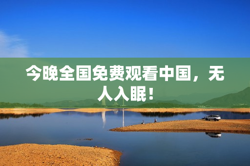 今晚全国免费观看中国，无人入眠！