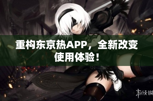 重构东京热APP，全新改变使用体验！