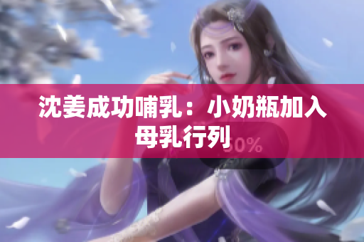 沈姜成功哺乳：小奶瓶加入母乳行列
