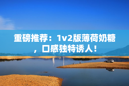 重磅推荐：1v2版薄荷奶糖，口感独特诱人！