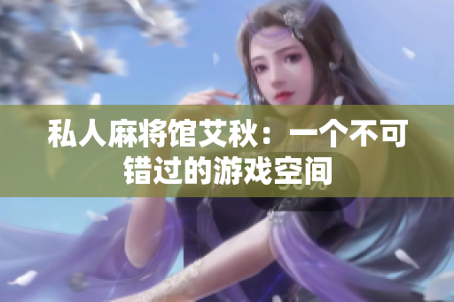 私人麻将馆艾秋：一个不可错过的游戏空间