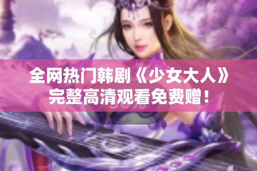 全网热门韩剧《少女大人》完整高清观看免费赠！