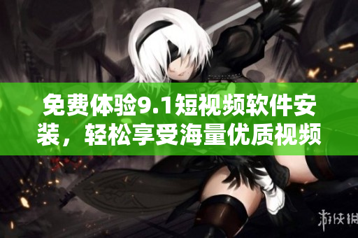 免费体验9.1短视频软件安装，轻松享受海量优质视频！
