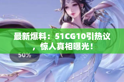 最新爆料：51CG10引热议，惊人真相曝光！