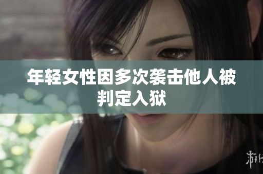 年轻女性因多次袭击他人被判定入狱