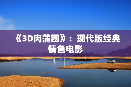 《3D肉蒲团》：现代版经典情色电影
